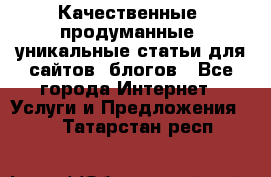 Качественные, продуманные, уникальные статьи для сайтов, блогов - Все города Интернет » Услуги и Предложения   . Татарстан респ.